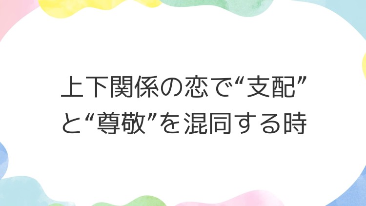 上下関係の恋で“支配”と“尊敬”を混同する時